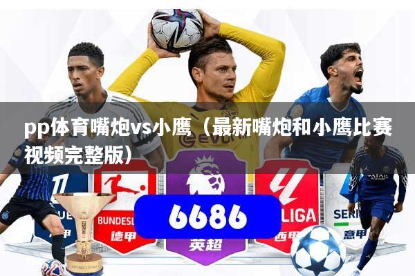 pp体育嘴炮vs小鹰（最新嘴炮和小鹰比赛视频完整版）