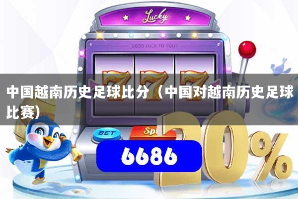 中国越南历史足球比分（中国对越南历史足球比赛）