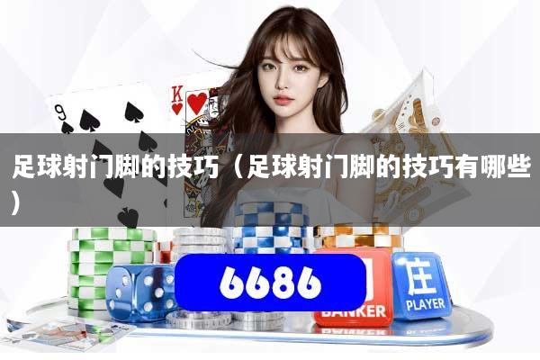 足球射门脚的技巧（足球射门脚的技巧有哪些）