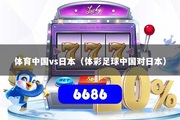 详细阅读:体育中国vs日本(体彩足球中国对日本) 体育中国vs日本(体彩足球中国对日本)