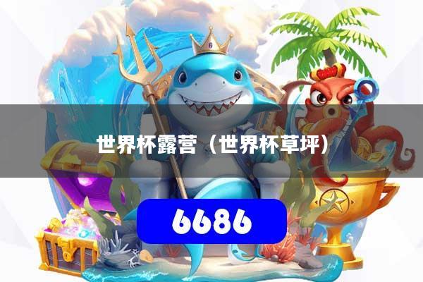 详细阅读:世界杯露营(世界杯草坪) 世界杯露营(世界杯草坪)