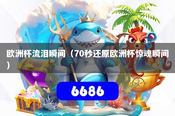 欧洲杯流泪瞬间(70秒还原欧洲杯惊魂瞬间)