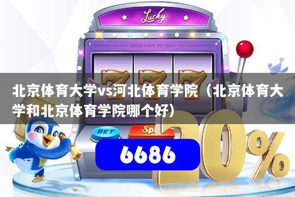 北京体育大学vs河北体育学院(北京体育大学和北京体育学院哪个好)